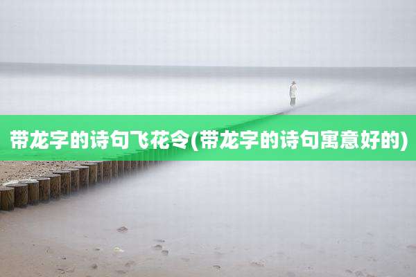 带龙字的诗句飞花令(带龙字的诗句寓意好的)