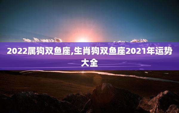 2022属狗双鱼座,生肖狗双鱼座2021年运势大全