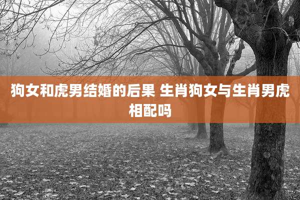 狗女和虎男结婚的后果 生肖狗女与生肖男虎相配吗