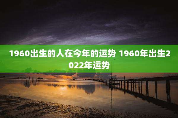 1960出生的人在今年的运势 1960年出生2022年运势