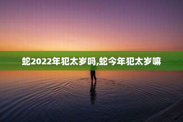 蛇2022年犯太岁吗,蛇今年犯太岁嘛