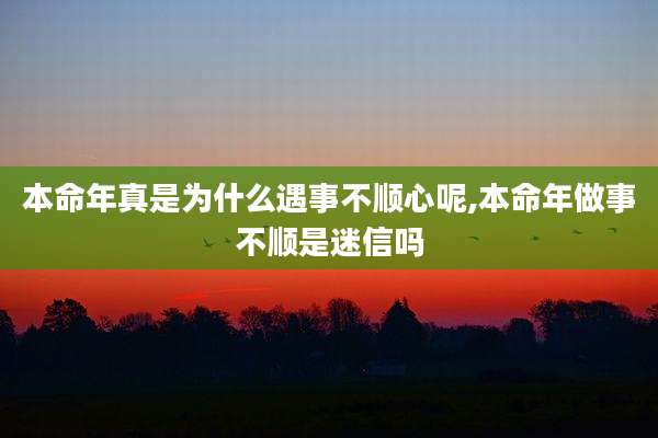 本命年真是为什么遇事不顺心呢,本命年做事不顺是迷信吗