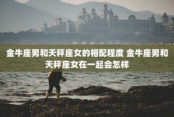 金牛座男和天秤座女的相配程度 金牛座男和天秤座女在一起会怎样