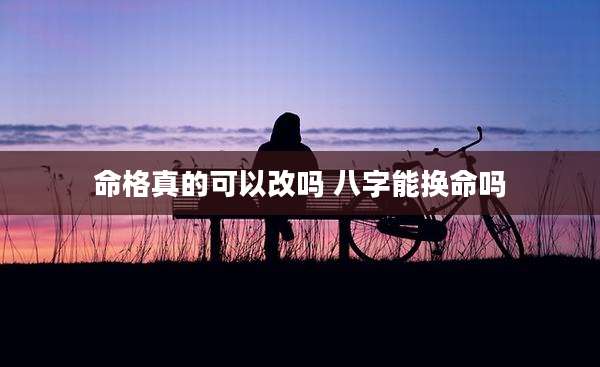 命格真的可以改吗 八字能换命吗