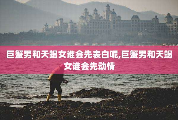 巨蟹男和天蝎女谁会先表白呢,巨蟹男和天蝎女谁会先动情