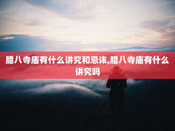 腊八寺庙有什么讲究和忌讳,腊八寺庙有什么讲究吗
