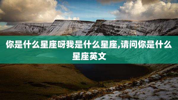 你是什么星座呀我是什么星座,请问你是什么星座英文