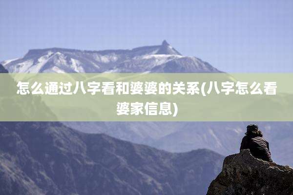 怎么通过八字看和婆婆的关系(八字怎么看婆家信息)