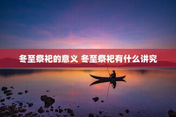 冬至祭祀的意义 冬至祭祀有什么讲究