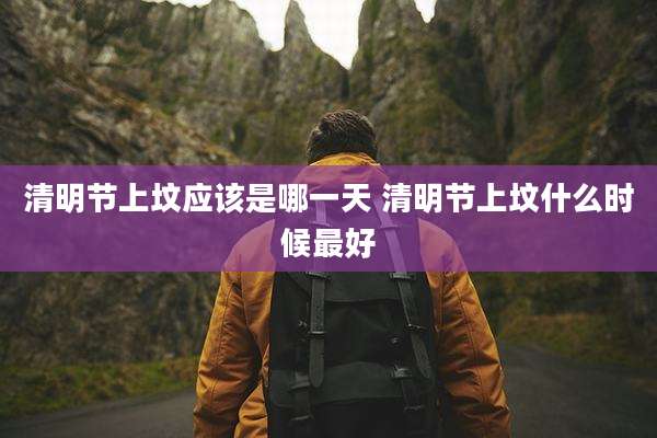 清明节上坟应该是哪一天 清明节上坟什么时候最好