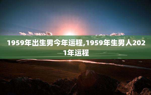 1959年出生男今年运程,1959年生男人2021年运程
