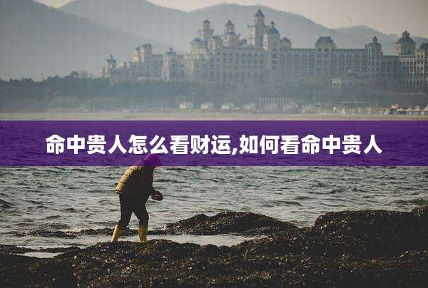 命中贵人怎么看财运,如何看命中贵人