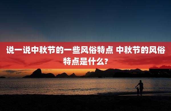 说一说中秋节的一些风俗特点 中秋节的风俗特点是什么?