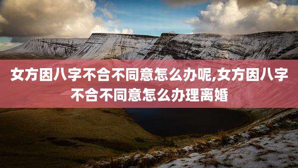 女方因八字不合不同意怎么办呢,女方因八字不合不同意怎么办理离婚