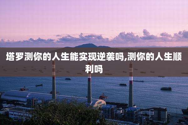 塔罗测你的人生能实现逆袭吗,测你的人生顺利吗