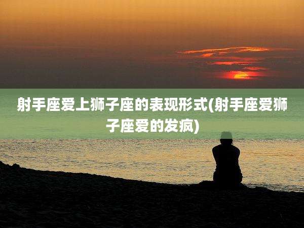 射手座爱上狮子座的表现形式(射手座爱狮子座爱的发疯)