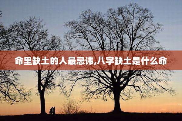 命里缺土的人最忌讳,八字缺土是什么命
