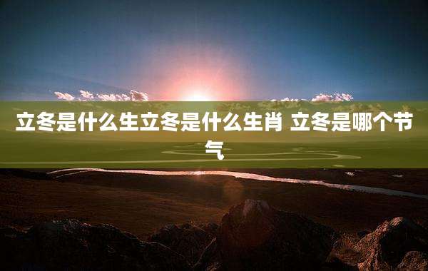 立冬是什么生立冬是什么生肖 立冬是哪个节气