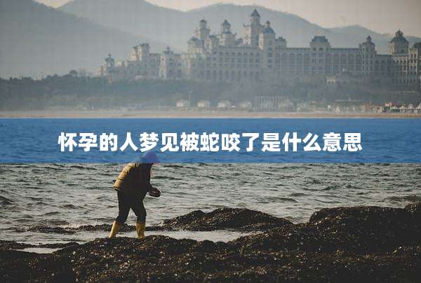 怀孕的人梦见被蛇咬了是什么意思