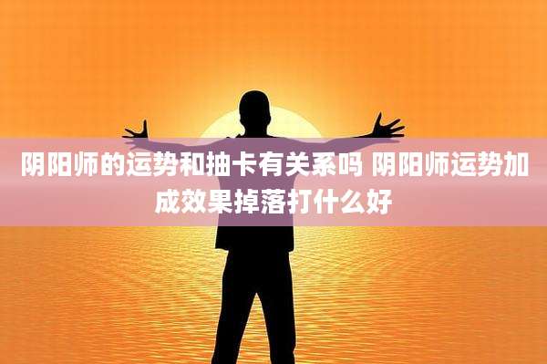 阴阳师的运势和抽卡有关系吗 阴阳师运势加成效果掉落打什么好