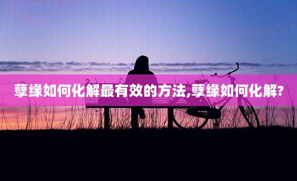 孽缘如何化解最有效的方法,孽缘如何化解?
