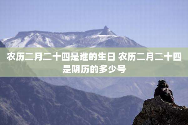农历二月二十四是谁的生日 农历二月二十四是阴历的多少号
