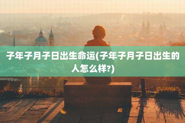 子年子月子日出生命运(子年子月子日出生的人怎么样?)