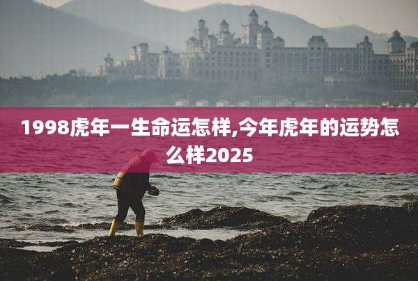 1998虎年一生命运怎样,今年虎年的运势怎么样2025