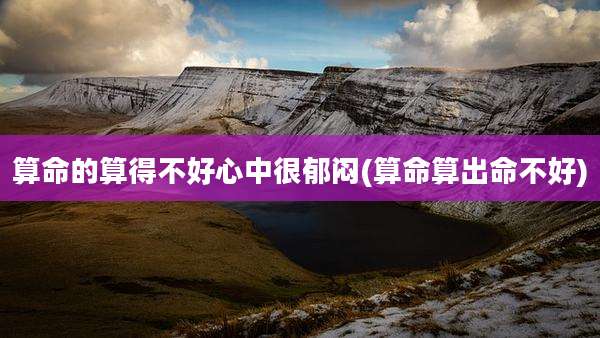 算命的算得不好心中很郁闷(算命算出命不好)