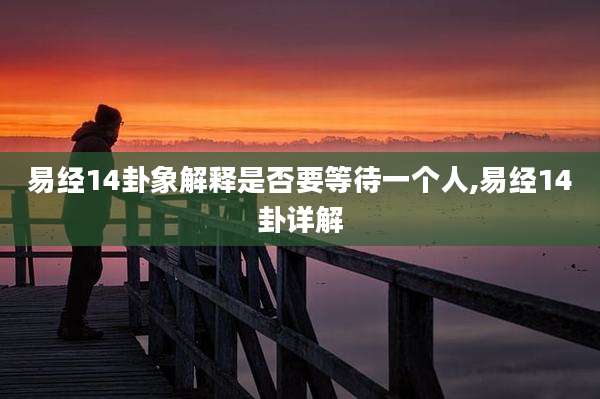 易经14卦象解释是否要等待一个人,易经14卦详解