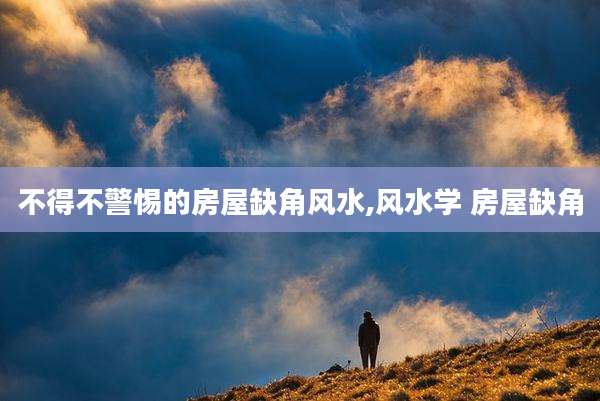 不得不警惕的房屋缺角风水,风水学 房屋缺角