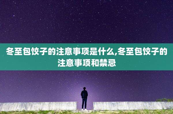 冬至包饺子的注意事项是什么,冬至包饺子的注意事项和禁忌