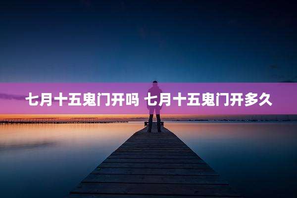 七月十五鬼门开吗 七月十五鬼门开多久