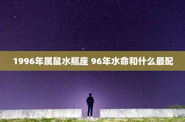 1996年属鼠水瓶座 96年水命和什么最配