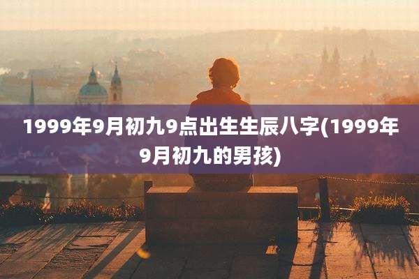 1999年9月初九9点出生生辰八字(1999年9月初九的男孩)