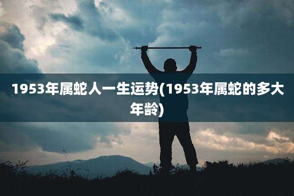 1953年属蛇人一生运势(1953年属蛇的多大年龄)