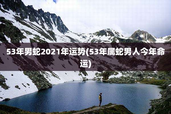 53年男蛇2021年运势(53年属蛇男人今年命运)