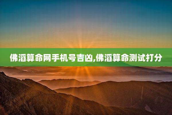 佛滔算命网手机号吉凶,佛滔算命测试打分