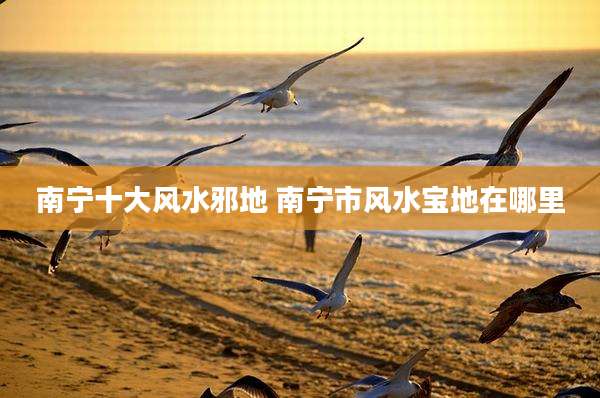 南宁十大风水邪地 南宁市风水宝地在哪里