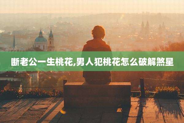 断老公一生桃花,男人犯桃花怎么破解煞星