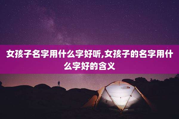 女孩子名字用什么字好听,女孩子的名字用什么字好的含义