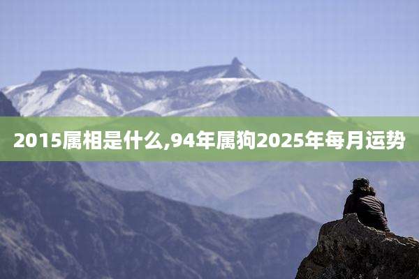 2015属相是什么,94年属狗2025年每月运势
