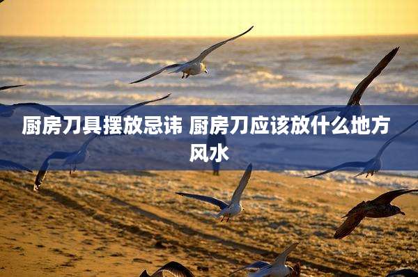 厨房刀具摆放忌讳 厨房刀应该放什么地方 风水