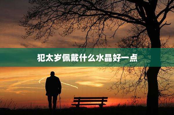 犯太岁佩戴什么水晶好一点