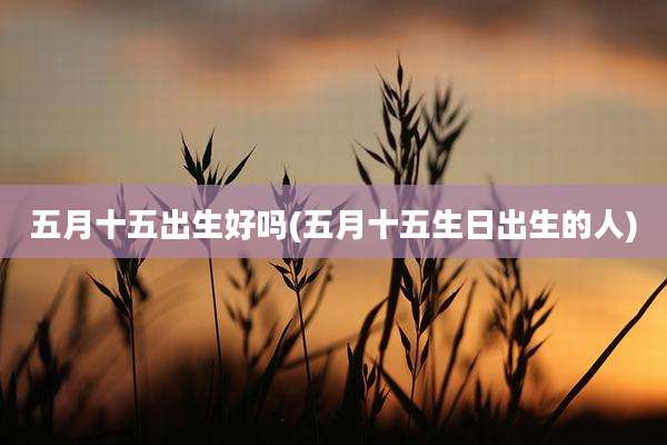 五月十五出生好吗(五月十五生日出生的人)