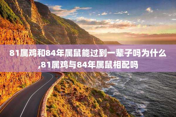 81属鸡和84年属鼠能过到一辈子吗为什么,81属鸡与84年属鼠相配吗