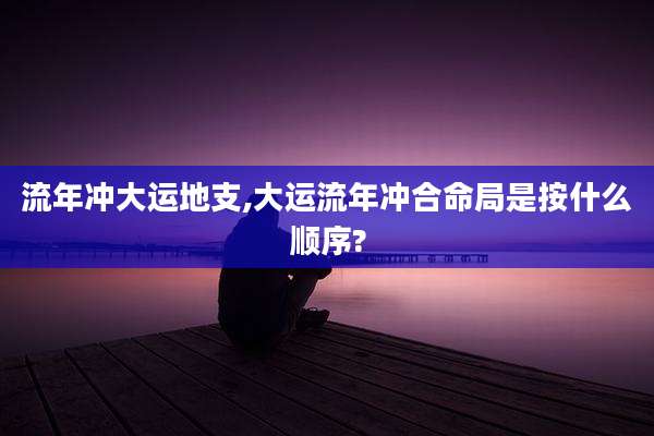 流年冲大运地支,大运流年冲合命局是按什么顺序?