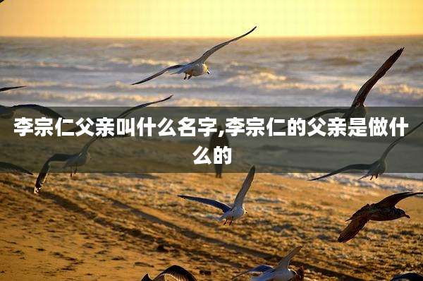 李宗仁父亲叫什么名字,李宗仁的父亲是做什么的