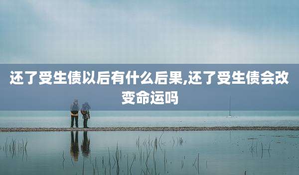 还了受生债以后有什么后果,还了受生债会改变命运吗