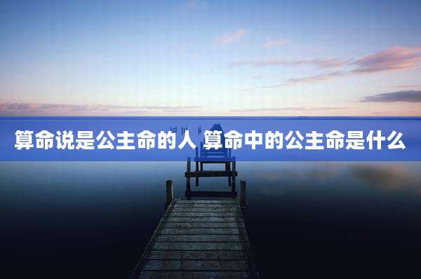 算命说是公主命的人 算命中的公主命是什么
